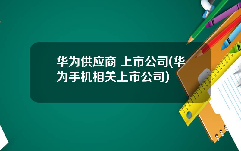 华为供应商 上市公司(华为手机相关上市公司)